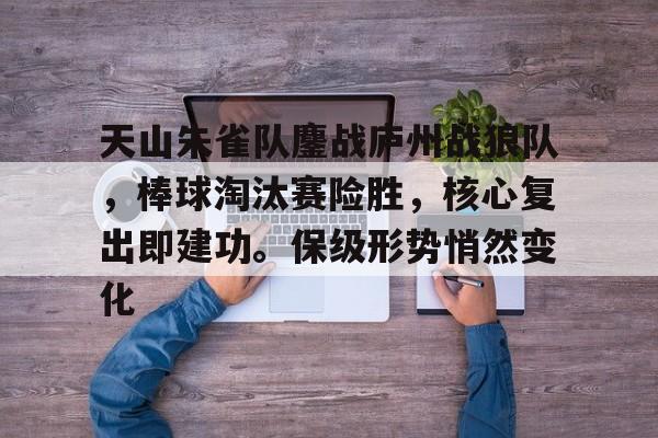 开云体育-天山朱雀队鏖战庐州战狼队，棒球淘汰赛险胜，核心复出即建功。保级形势悄然变化的简单介绍