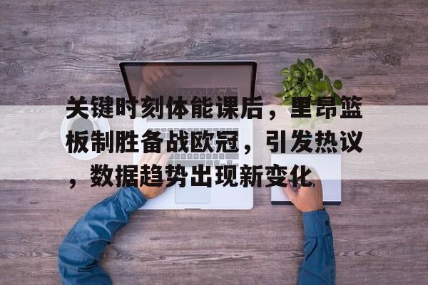 开云下载-关键时刻体能课后，里昂篮板制胜备战欧冠，引发热议，数据趋势出现新变化的简单介绍